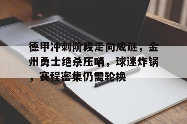 九游-德甲冲刺阶段走向成谜，金州勇士绝杀压哨，球迷炸锅，赛程密集仍需轮换(武当一剑蓝玉京)